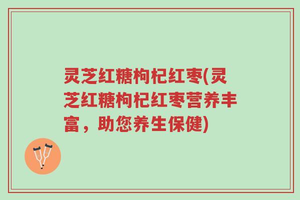 灵芝红糖枸杞红枣(灵芝红糖枸杞红枣营养丰富,助您养生保健)-第1张图片-超越 灵芝红糖枸杞红枣(灵芝红糖枸杞红枣营养丰富,助您养生保健)-第1张图片-超越
