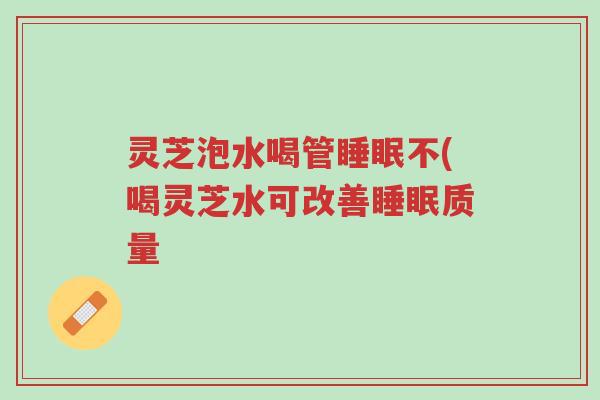 灵芝泡水喝管睡眠不(喝灵芝水可改善睡眠质量-第1张图片-超越 灵芝泡水喝管睡眠不(喝灵芝水可改善睡眠质量-第1张图片-超越