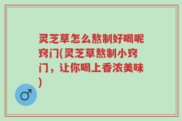 灵芝草怎么熬制好喝呢窍门(灵芝草熬制小窍门,让你喝上香浓美味)-第1张图片-超越 灵芝草怎么熬制好喝呢窍门(灵芝草熬制小窍门,让你喝上香浓美味)-第1张图片-超越
