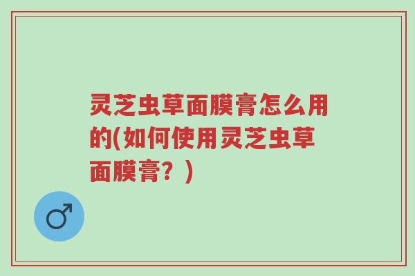 灵芝虫草面膜膏怎么用的(如何使用灵芝虫草面膜膏?)-第1张图片-超越 灵芝虫草面膜膏怎么用的(如何使用灵芝虫草面膜膏?)-第1张图片-超越
