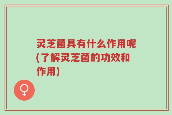 灵芝菌具有什么作用呢(了解灵芝菌的功效和作用)-第1张图片-超越 灵芝菌具有什么作用呢(了解灵芝菌的功效和作用)-第1张图片-超越