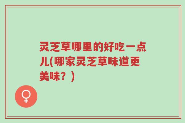 灵芝草哪里的好吃一点儿(哪家灵芝草味道更美味？)-第1张图片-超越