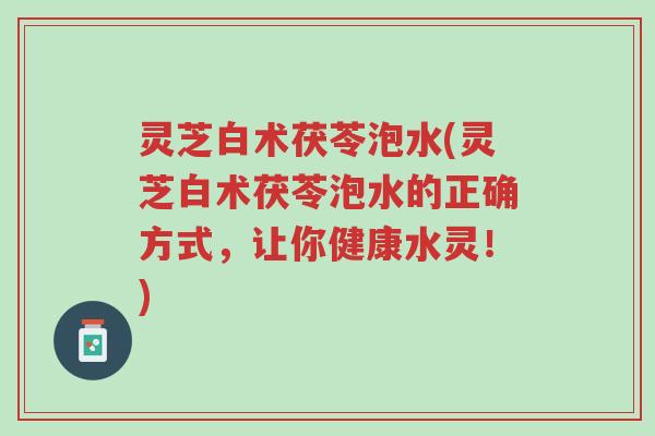 灵芝白术茯苓泡水(灵芝白术茯苓泡水的正确方式,让你健康水灵!)-第1张图片-超越 灵芝白术茯苓泡水(灵芝白术茯苓泡水的正确方式,让你健康水灵!)-第1张图片-超越