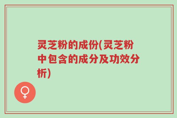 灵芝粉的成份(灵芝粉中包含的成分及功效分析)-第1张图片-超越 灵芝粉的成份(灵芝粉中包含的成分及功效分析)-第1张图片-超越