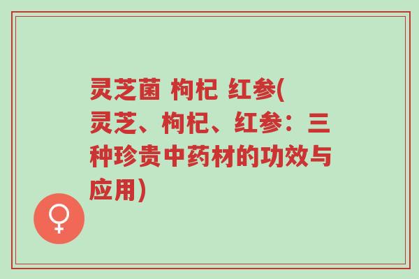 灵芝菌 枸杞 红参(灵芝、枸杞、红参:三种珍贵中药材的功效与应用)-第1张图片-超越 灵芝菌 枸杞 红参(灵芝、枸杞、红参:三种珍贵中药材的功效与应用)-第1张图片-超越