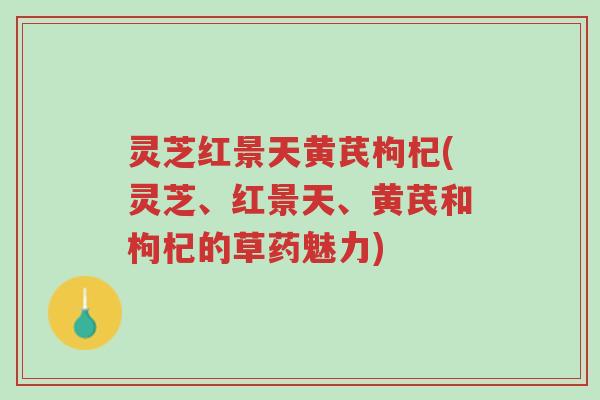 灵芝红景天黄芪枸杞(灵芝、红景天、黄芪和枸杞的草药魅力)-第1张图片-超越 灵芝红景天黄芪枸杞(灵芝、红景天、黄芪和枸杞的草药魅力)-第1张图片-超越