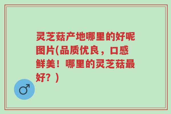 灵芝菇产地哪里的好呢图片(品质优良,口感鲜美!哪里的灵芝菇最好?)-第1张图片-超越 灵芝菇产地哪里的好呢图片(品质优良,口感鲜美!哪里的灵芝菇最好?)-第1张图片-超越