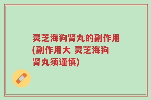 灵芝海狗肾丸的副作用(副作用大 灵芝海狗肾丸须谨慎)-第1张图片-超越 灵芝海狗肾丸的副作用(副作用大 灵芝海狗肾丸须谨慎)-第1张图片-超越