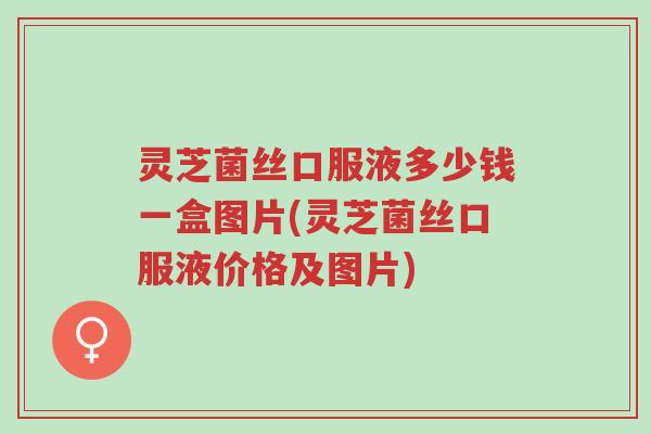 灵芝菌丝口服液多少钱一盒图片(灵芝菌丝口服液价格及图片)-第1张图片-超越 灵芝菌丝口服液多少钱一盒图片(灵芝菌丝口服液价格及图片)-第1张图片-超越