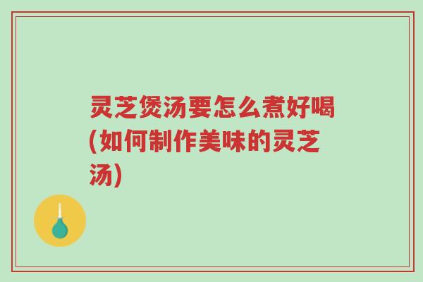 灵芝煲汤要怎么煮好喝(如何制作美味的灵芝汤)-第1张图片-超越 灵芝煲汤要怎么煮好喝(如何制作美味的灵芝汤)-第1张图片-超越