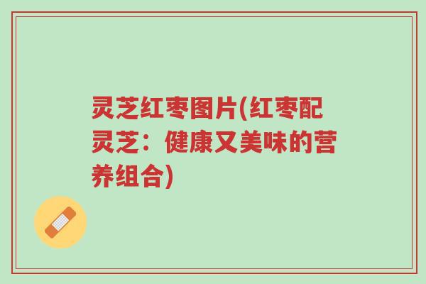 灵芝红枣图片(红枣配灵芝:健康又美味的营养组合)-第1张图片-超越 灵芝红枣图片(红枣配灵芝:健康又美味的营养组合)-第1张图片-超越