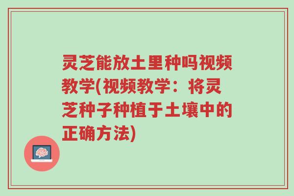 灵芝能放土里种吗视频教学(视频教学:将灵芝种子种植于土壤中的正确方法)-第1张图片-超越 灵芝能放土里种吗视频教学(视频教学:将灵芝种子种植于土壤中的正确方法)-第1张图片-超越