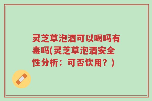 灵芝草泡酒可以喝吗有毒吗(灵芝草泡酒安全性分析:可否饮用?)-第1张图片-超越 灵芝草泡酒可以喝吗有毒吗(灵芝草泡酒安全性分析:可否饮用?)-第1张图片-超越