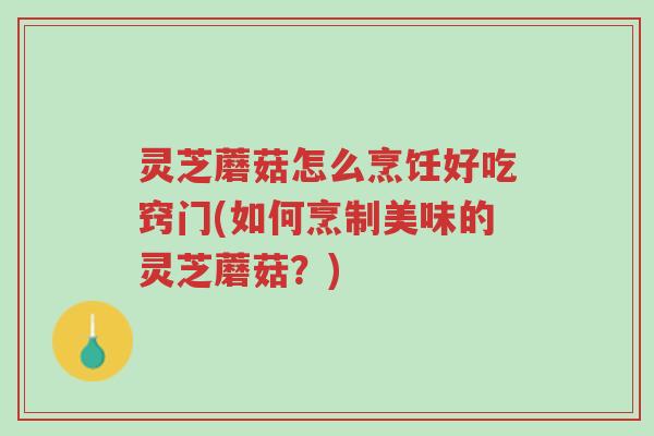 灵芝蘑菇怎么烹饪好吃窍门(如何烹制美味的灵芝蘑菇?)-第1张图片-超越 灵芝蘑菇怎么烹饪好吃窍门(如何烹制美味的灵芝蘑菇?)-第1张图片-超越