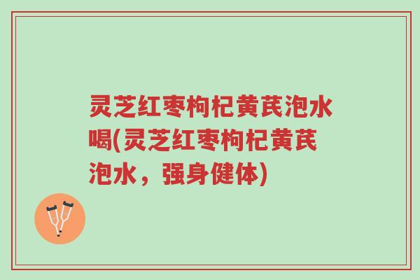 灵芝红枣枸杞黄芪泡水喝(灵芝红枣枸杞黄芪泡水,强身健体)-第1张图片-超越 灵芝红枣枸杞黄芪泡水喝(灵芝红枣枸杞黄芪泡水,强身健体)-第1张图片-超越
