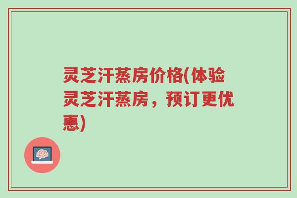 灵芝汗蒸房价格(体验灵芝汗蒸房,预订更优惠)-第1张图片-超越 灵芝汗蒸房价格(体验灵芝汗蒸房,预订更优惠)-第1张图片-超越