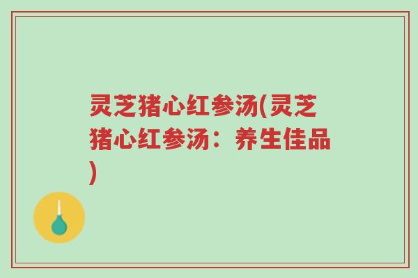 灵芝猪心红参汤(灵芝猪心红参汤:养生佳品)-第1张图片-超越 灵芝猪心红参汤(灵芝猪心红参汤:养生佳品)-第1张图片-超越