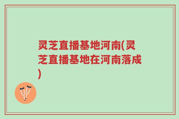 灵芝直播基地河南(灵芝直播基地在河南落成)-第1张图片-超越 灵芝直播基地河南(灵芝直播基地在河南落成)-第1张图片-超越