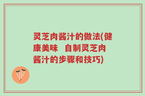 灵芝肉酱汁的做法(健康美味 自制灵芝肉酱汁的步骤和技巧)-第1张图片-超越 灵芝肉酱汁的做法(健康美味 自制灵芝肉酱汁的步骤和技巧)-第1张图片-超越