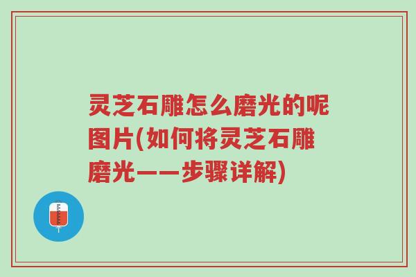 灵芝石雕怎么磨光的呢图片(如何将灵芝石雕磨光——步骤详解)-第1张图片-超越 灵芝石雕怎么磨光的呢图片(如何将灵芝石雕磨光——步骤详解)-第1张图片-超越