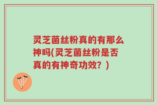 灵芝菌丝粉真的有那么神吗(灵芝菌丝粉是否真的有神奇功效?)-第1张图片-超越 灵芝菌丝粉真的有那么神吗(灵芝菌丝粉是否真的有神奇功效?)-第1张图片-超越