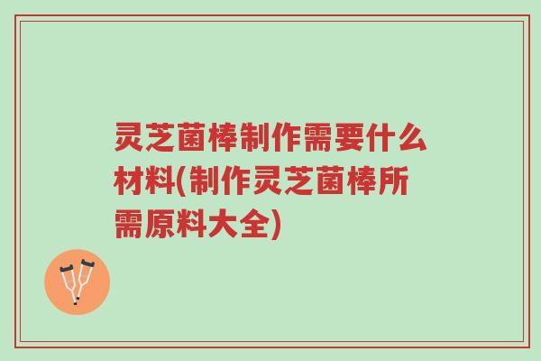 灵芝菌棒制作需要什么材料(制作灵芝菌棒所需原料大全)-第1张图片-超越 灵芝菌棒制作需要什么材料(制作灵芝菌棒所需原料大全)-第1张图片-超越