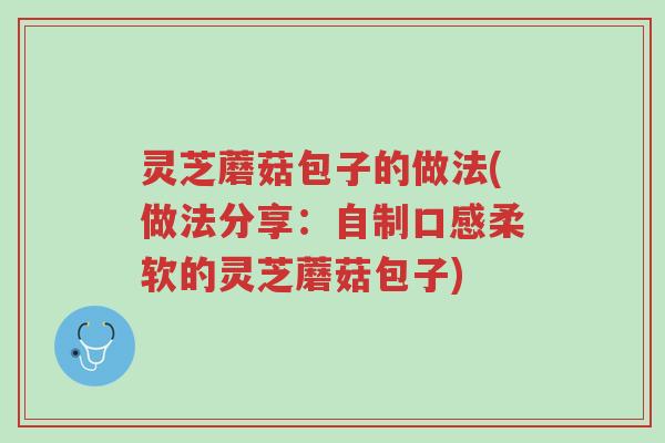 灵芝蘑菇包子的做法(做法分享：自制口感柔软的灵芝蘑菇包子)-第1张图片-超越