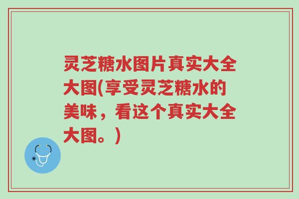 灵芝糖水图片真实大全大图(享受灵芝糖水的美味,看这个真实大全大图。)-第1张图片-超越 灵芝糖水图片真实大全大图(享受灵芝糖水的美味,看这个真实大全大图。)-第1张图片-超越