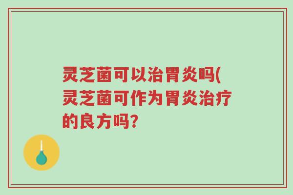 灵芝菌可以治胃炎吗(灵芝菌可作为胃炎治疗的良方吗?-第1张图片-超越 灵芝菌可以治胃炎吗(灵芝菌可作为胃炎治疗的良方吗?-第1张图片-超越