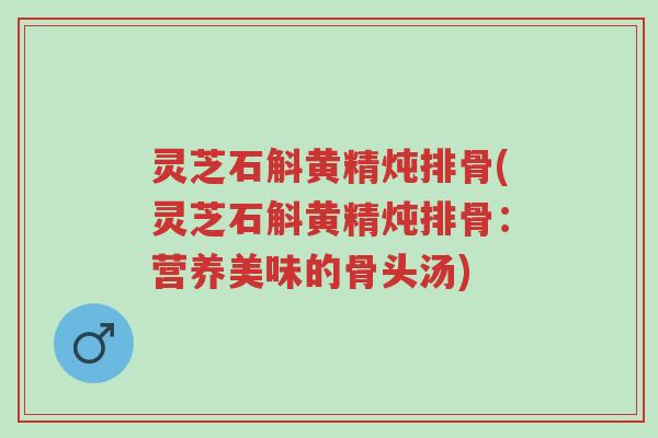 灵芝石斛黄精炖排骨(灵芝石斛黄精炖排骨:营养美味的骨头汤)-第1张图片-超越 灵芝石斛黄精炖排骨(灵芝石斛黄精炖排骨:营养美味的骨头汤)-第1张图片-超越