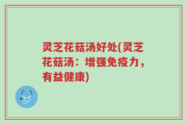 灵芝花菇汤好处(灵芝花菇汤:增强免疫力,有益健康)-第1张图片-超越 灵芝花菇汤好处(灵芝花菇汤:增强免疫力,有益健康)-第1张图片-超越