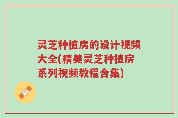 灵芝种植房的设计视频大全(精美灵芝种植房系列视频教程合集)-第1张图片-超越 灵芝种植房的设计视频大全(精美灵芝种植房系列视频教程合集)-第1张图片-超越