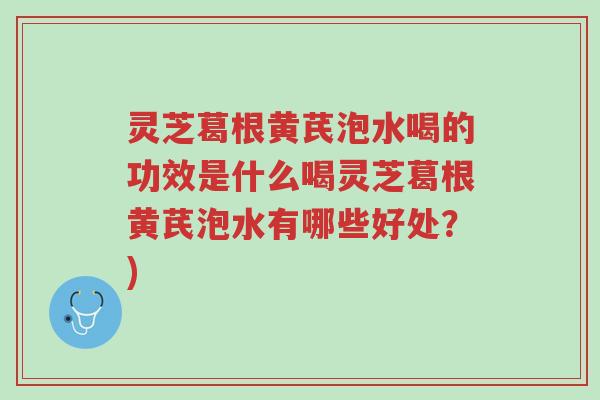 灵芝葛根黄芪泡水喝的功效是什么喝灵芝葛根黄芪泡水有哪些好处?)-第1张图片-超越 灵芝葛根黄芪泡水喝的功效是什么喝灵芝葛根黄芪泡水有哪些好处?)-第1张图片-超越
