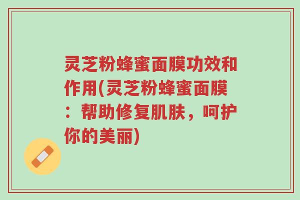 灵芝粉蜂蜜面膜功效和作用(灵芝粉蜂蜜面膜:帮助修复肌肤,呵护你的美丽)-第1张图片-超越 灵芝粉蜂蜜面膜功效和作用(灵芝粉蜂蜜面膜:帮助修复肌肤,呵护你的美丽)-第1张图片-超越