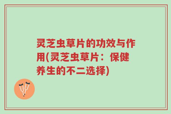 灵芝虫草片的功效与作用(灵芝虫草片:保健养生的不二选择)-第1张图片-超越 灵芝虫草片的功效与作用(灵芝虫草片:保健养生的不二选择)-第1张图片-超越