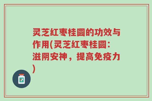 灵芝红枣桂圆的功效与作用(灵芝红枣桂圆：滋阴安神，提高免疫力)-第1张图片-超越