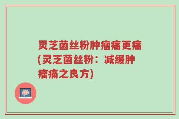 灵芝菌丝粉肿瘤痛更痛(灵芝菌丝粉:减缓肿瘤痛之良方)-第1张图片-超越 灵芝菌丝粉肿瘤痛更痛(灵芝菌丝粉:减缓肿瘤痛之良方)-第1张图片-超越