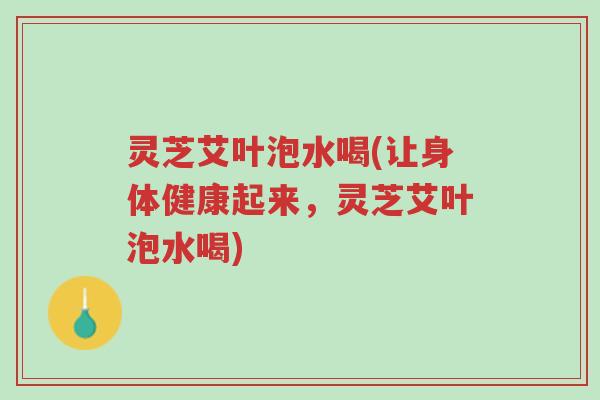 灵芝艾叶泡水喝(让身体健康起来,灵芝艾叶泡水喝)-第1张图片-超越 灵芝艾叶泡水喝(让身体健康起来,灵芝艾叶泡水喝)-第1张图片-超越
