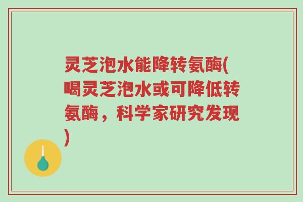 灵芝泡水能降转氨酶(喝灵芝泡水或可降低转氨酶,科学家研究发现)-第1张图片-超越 灵芝泡水能降转氨酶(喝灵芝泡水或可降低转氨酶,科学家研究发现)-第1张图片-超越