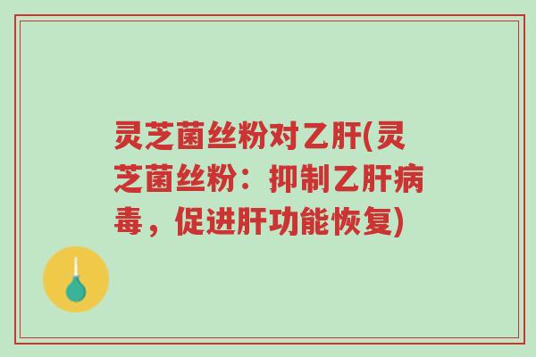灵芝菌丝粉对乙肝(灵芝菌丝粉:抑制乙肝病毒,促进肝功能恢复)-第1张图片-超越 灵芝菌丝粉对乙肝(灵芝菌丝粉:抑制乙肝病毒,促进肝功能恢复)-第1张图片-超越