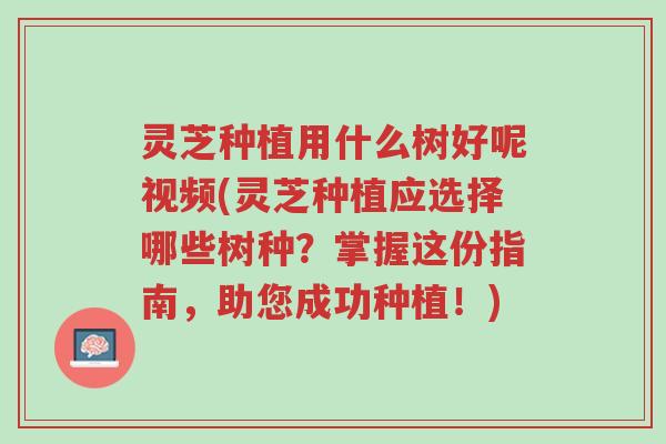 灵芝种植用什么树好呢视频(灵芝种植应选择哪些树种?掌握这份指南,助您成功种植!)-第1张图片-超越 灵芝种植用什么树好呢视频(灵芝种植应选择哪些树种?掌握这份指南,助您成功种植!)-第1张图片-超越