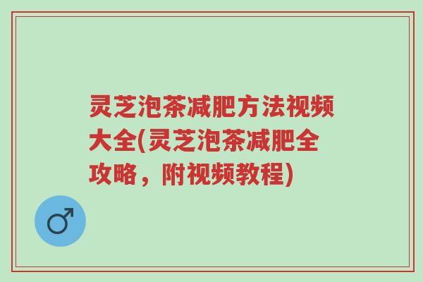 灵芝泡茶减肥方法视频大全(灵芝泡茶减肥全攻略,附视频教程)-第1张图片-超越 灵芝泡茶减肥方法视频大全(灵芝泡茶减肥全攻略,附视频教程)-第1张图片-超越