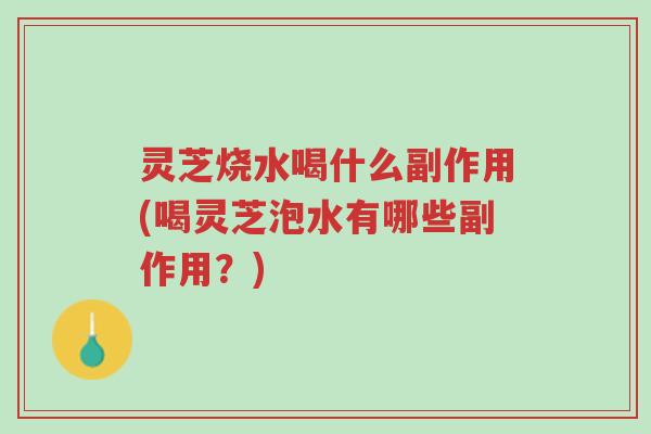 灵芝烧水喝什么副作用(喝灵芝泡水有哪些副作用？)-第1张图片-超越