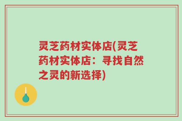 灵芝药材实体店(灵芝药材实体店:寻找自然之灵的新选择)-第1张图片-超越 灵芝药材实体店(灵芝药材实体店:寻找自然之灵的新选择)-第1张图片-超越