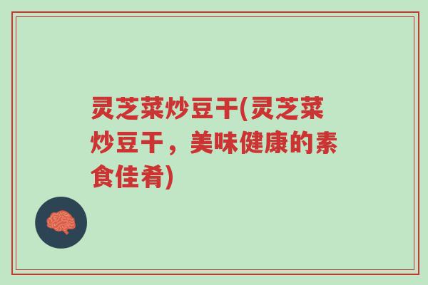 灵芝菜炒豆干(灵芝菜炒豆干,美味健康的素食佳肴)-第1张图片-超越 灵芝菜炒豆干(灵芝菜炒豆干,美味健康的素食佳肴)-第1张图片-超越