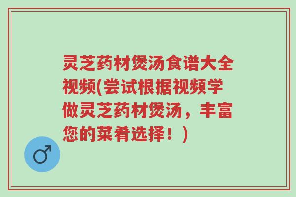 灵芝药材煲汤食谱大全视频(尝试根据视频学做灵芝药材煲汤,丰富您的菜肴选择!)-第1张图片-超越 灵芝药材煲汤食谱大全视频(尝试根据视频学做灵芝药材煲汤,丰富您的菜肴选择!)-第1张图片-超越
