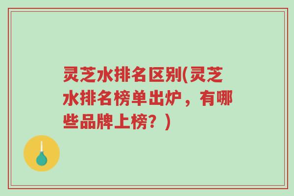 灵芝水排名区别(灵芝水排名榜单出炉,有哪些品牌上榜?)-第1张图片-超越 灵芝水排名区别(灵芝水排名榜单出炉,有哪些品牌上榜?)-第1张图片-超越