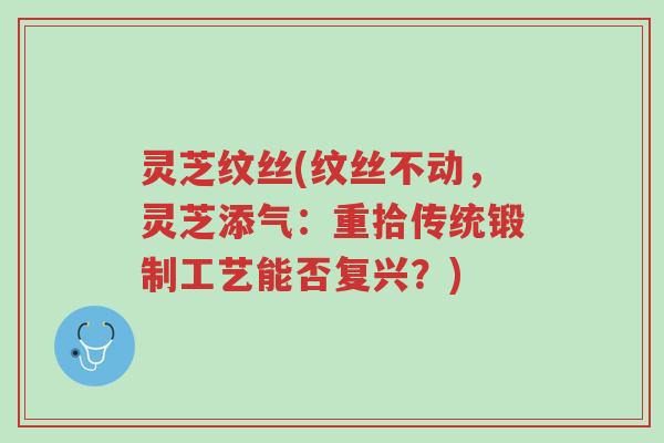 灵芝纹丝(纹丝不动,灵芝添气:重拾传统锻制工艺能否复兴?)-第1张图片-超越 灵芝纹丝(纹丝不动,灵芝添气:重拾传统锻制工艺能否复兴?)-第1张图片-超越