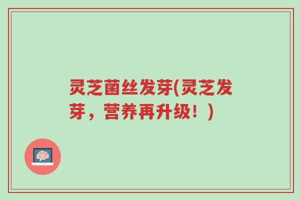 灵芝菌丝发芽(灵芝发芽,营养再升级!)-第1张图片-超越 灵芝菌丝发芽(灵芝发芽,营养再升级!)-第1张图片-超越
