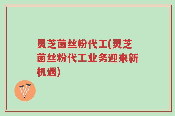 灵芝菌丝粉代工(灵芝菌丝粉代工业务迎来新机遇)-第1张图片-超越 灵芝菌丝粉代工(灵芝菌丝粉代工业务迎来新机遇)-第1张图片-超越